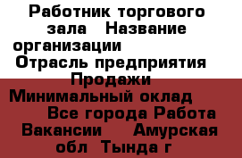 Работник торгового зала › Название организации ­ Team PRO 24 › Отрасль предприятия ­ Продажи › Минимальный оклад ­ 25 000 - Все города Работа » Вакансии   . Амурская обл.,Тында г.